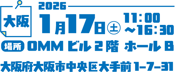 大阪 2026年1月17日(土) 11:00～16:30 場所：OMM ビル2階 ホールB 大阪府大阪市中央区大手前1-7-31