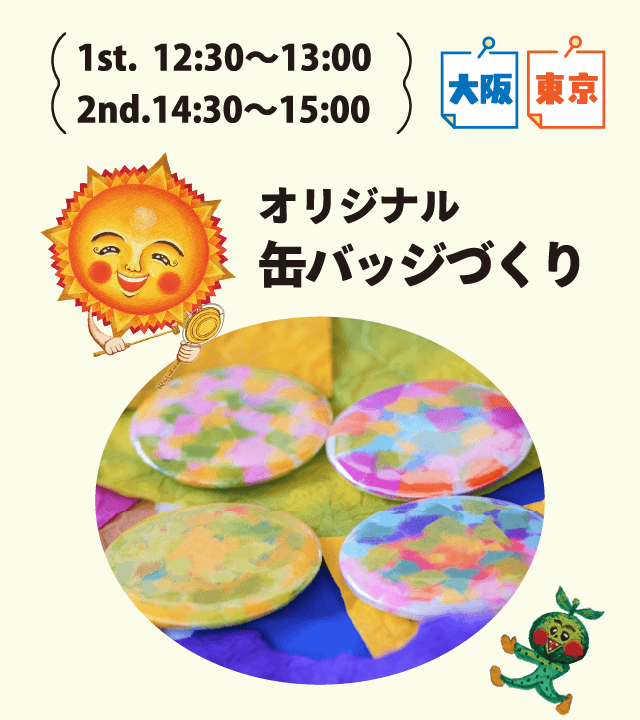 1st.12:30～13:00 2nd.14:30～15:00 大阪 東京 オリジナル缶バッジづくり